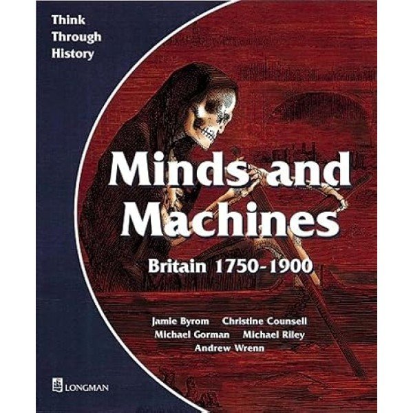 Minds and Machines Britain 1750 to 1900 Pupil's Book (Think Through History) Paperback – 15 March 1999 by Jamie Byrom (Author), Christine Counsell (Author), Michael Riley (Author), Mike Gorman (Author) Andrew Wrenn (Author)